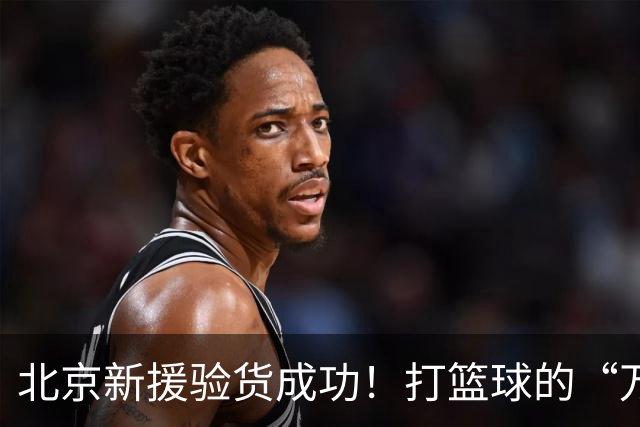 北京新援验货成功！打篮球的“万金油”真会搅和！