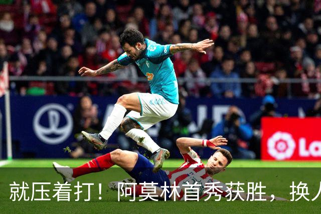 就压着打！阿莫林首秀获胜，换人调整破局，两边缘人点石成金