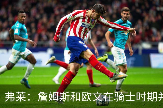 弗莱：詹姆斯和欧文在骑士时期并不存在所谓的紧张关系