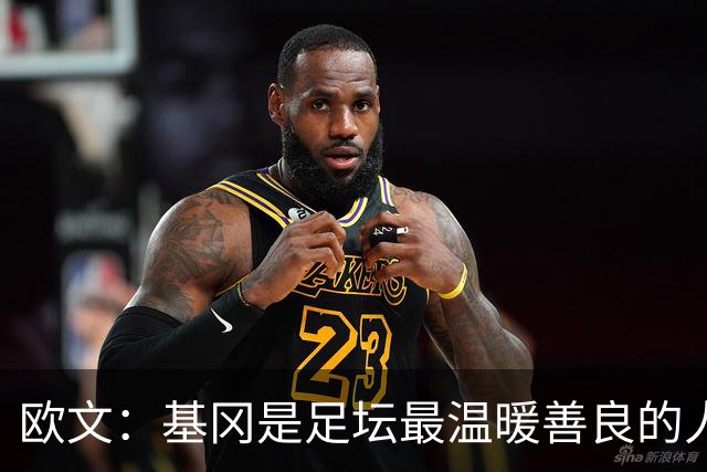 欧文：基冈是足坛最温暖善良的人，他发自内心地热爱大家