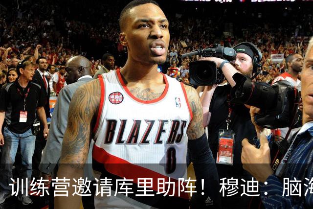 训练营邀请库里助阵！穆迪：脑海中的愿景变成现实 库里完美无缺